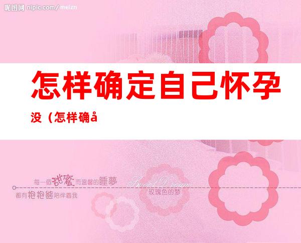 怎样确定自己怀孕没(怎样确定自己怀孕没,初期有什么症状)