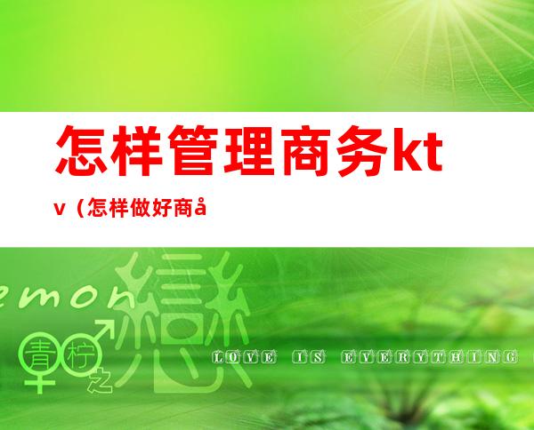 怎样管理商务ktv(怎样做好商务工作)