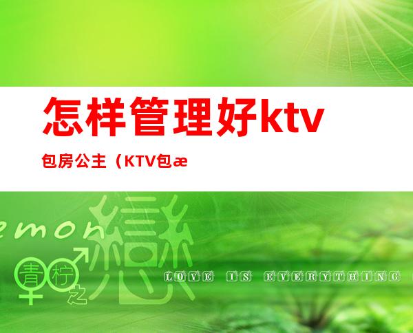 怎样管理好ktv包房公主（KTV包房公主是做什么的）