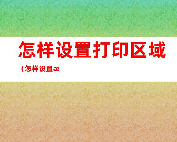 怎样设置打印区域（怎样设置打印区域在一张纸上）