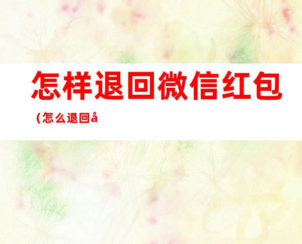 怎样退回微信红包(怎么退回微信红包)