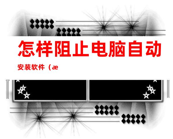 怎样阻止电脑自动安装软件(怎样阻止电脑自动安装软件win10)