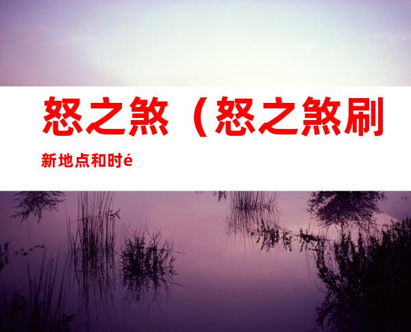 怒之煞(怒之煞刷新地点和时间)