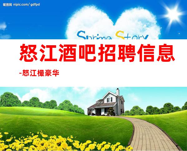 怒江酒吧招聘信息-怒江樶豪华场所招聘服务员无限缺人来就赚