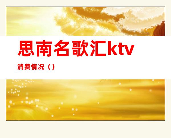 思南名歌汇ktv消费情况()