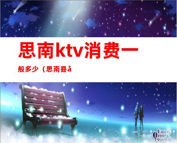 思南ktv消费一般多少(思南县娱乐会所)