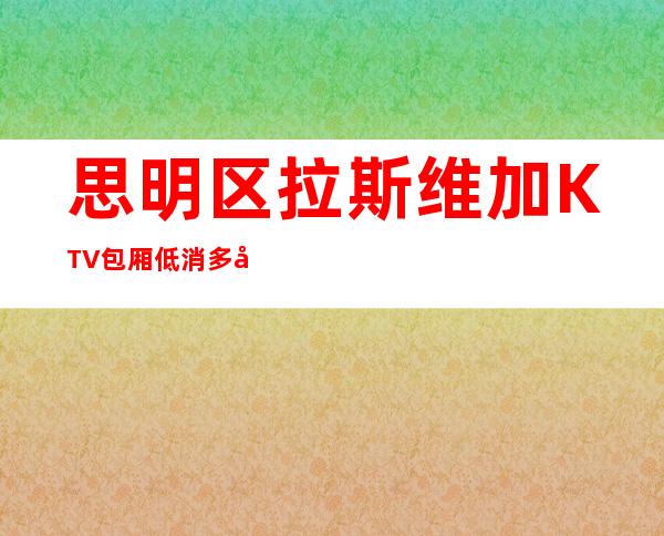 思明区拉斯维加KTV包厢低消多少酒水价格,厦门会所怎么样
