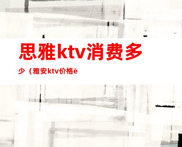 思雅ktv消费多少（雅安ktv价格表）