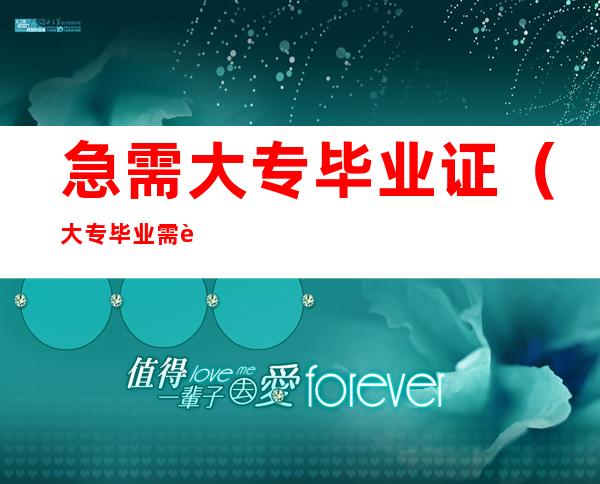 急需大专毕业证（大专毕业需要什么证）