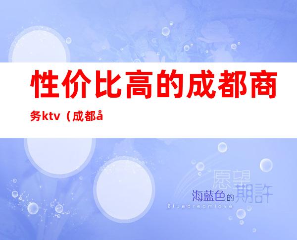 性价比高的成都商务ktv(成都商务酒店排名)