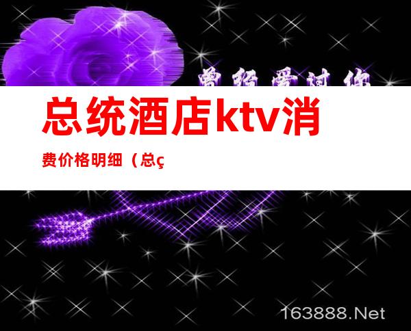 总统酒店ktv消费价格明细(总统酒店ktv消费价格明细图)