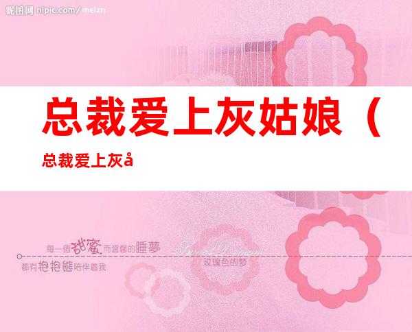 总裁爱上灰姑娘(总裁爱上灰姑娘电视剧免费观看国语版)