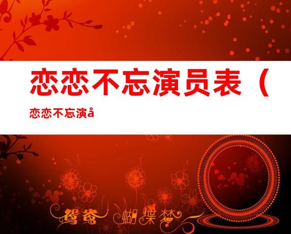 恋恋不忘演员表(恋恋不忘演员表12集)