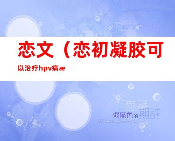 恋文(恋初凝胶可以治疗hpv病毒吗)
