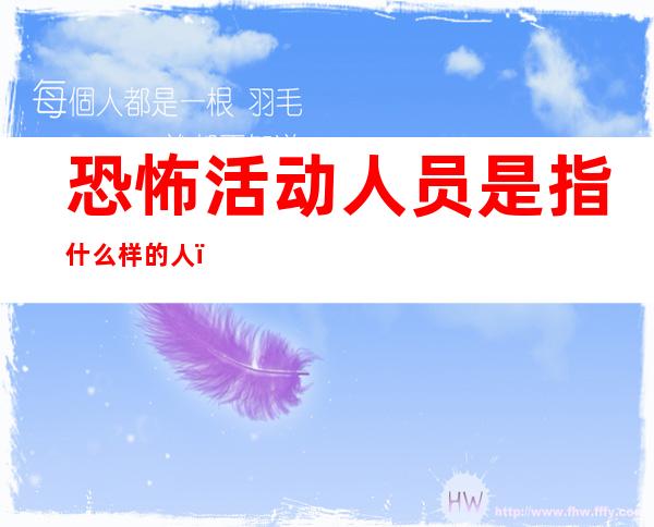 恐怖活动人员是指什么样的人(恐怖活动人员是指什么样的人群)