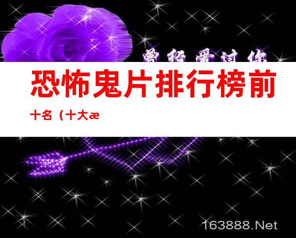 恐怖鬼片排行榜前十名(十大恐怖鬼片排行榜前十名)