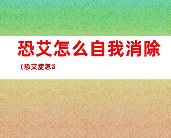 恐艾怎么自我消除(恐艾症怎么自我治疗)