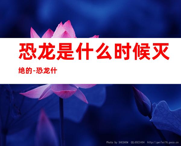 恐龙是什么时候灭绝的-恐龙什么时候灭绝的