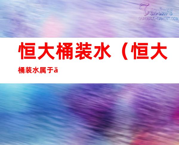 恒大桶装水(恒大桶装水属于什么水)
