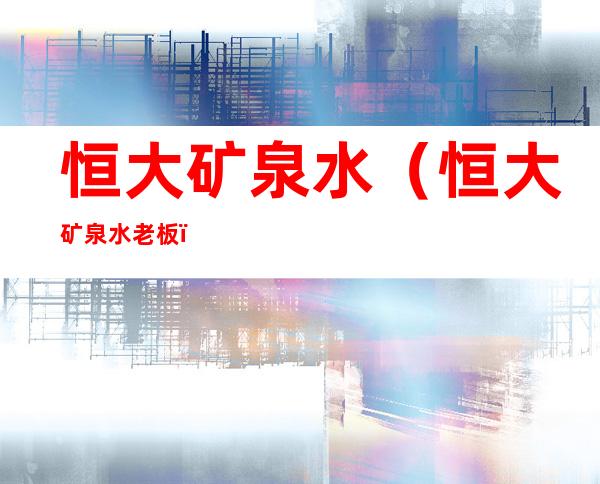 恒大矿泉水(恒大矿泉水老板)