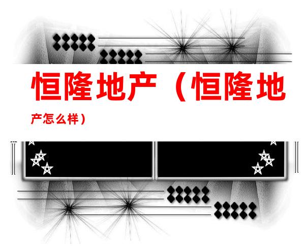 恒隆地产(恒隆地产怎么样)