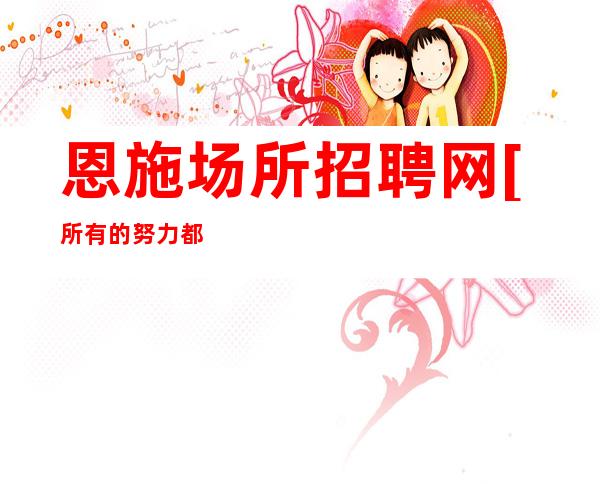 恩施场所招聘网[所有的努力都不会白费]素场