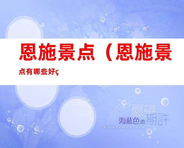 恩施景点(恩施景点有哪些好玩的地方)