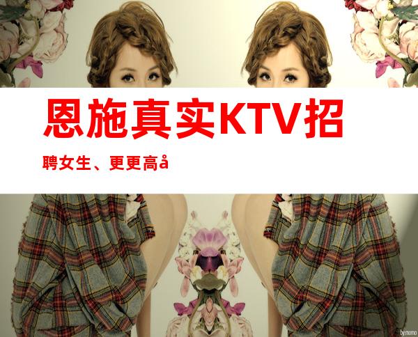 恩施真实KTV招聘女生、更更高场所、上班很容易