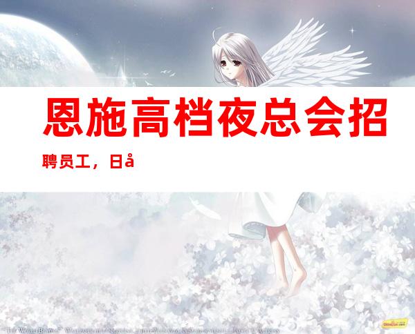 恩施高档夜总会招聘员工,日入10,急缺人手