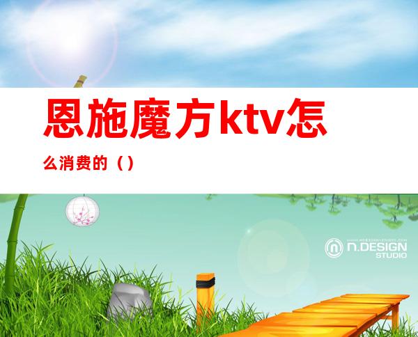恩施魔方ktv怎么消费的()