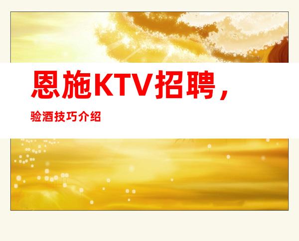 恩施KTV招聘，验酒技巧介绍