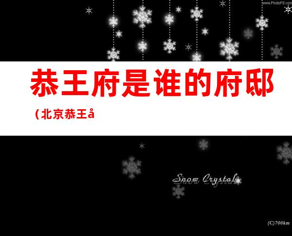 恭王府是谁的府邸(北京恭王府是谁的府邸)