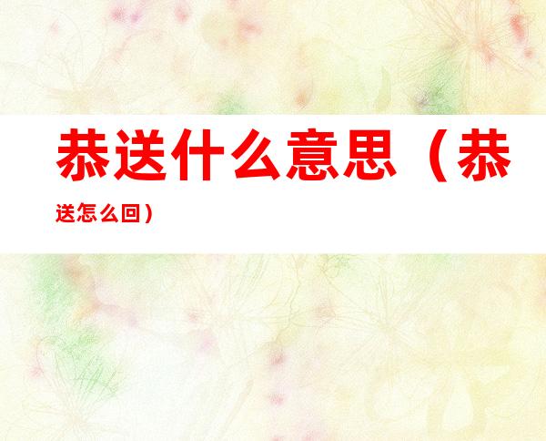 恭送什么意思(恭送怎么回)