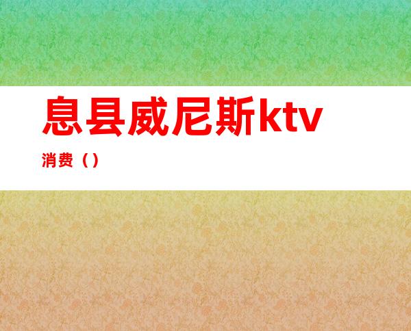 息县威尼斯ktv消费()