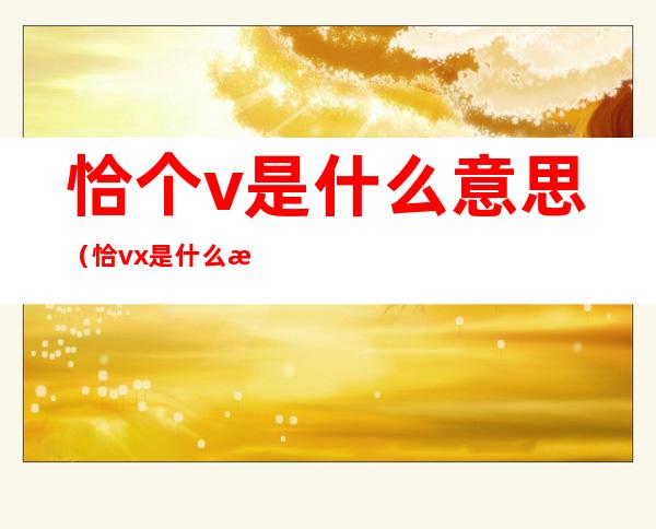 恰个v是什么意思(恰vx是什么意思)