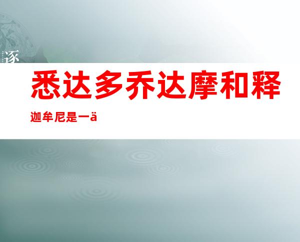 悉达多乔达摩和释迦牟尼是一个人吗（乔达摩悉达多和释迦牟尼是什么关系）