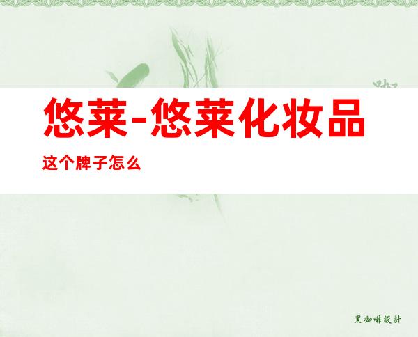 悠莱-悠莱化妆品这个牌子怎么样