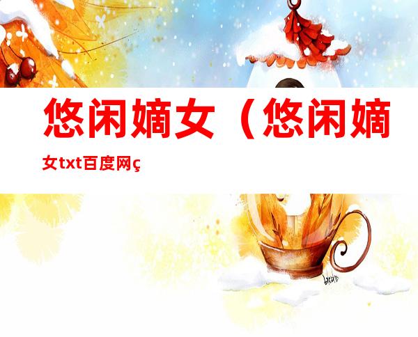 悠闲嫡女(悠闲嫡女txt百度网盘)
