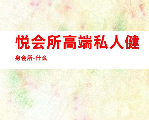 悦会所高端私人健身会所-什么是私人健身会所?