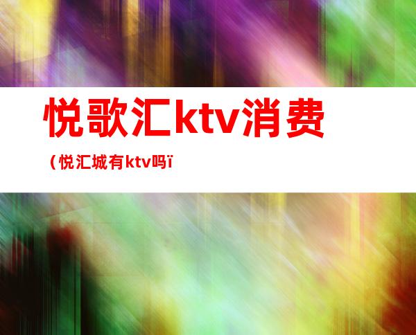 悦歌汇ktv消费(悦汇城有ktv吗)
