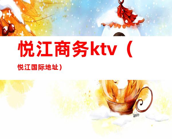 悦江商务ktv(悦江国际地址)