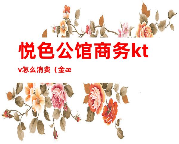 悦色公馆商务ktv怎么消费(金悦风情KTV)
