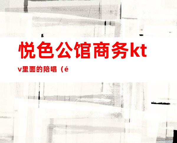 悦色公馆商务ktv里面的陪唱（金悦商务ktv）