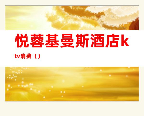 悦蓉基曼斯酒店ktv消费（）