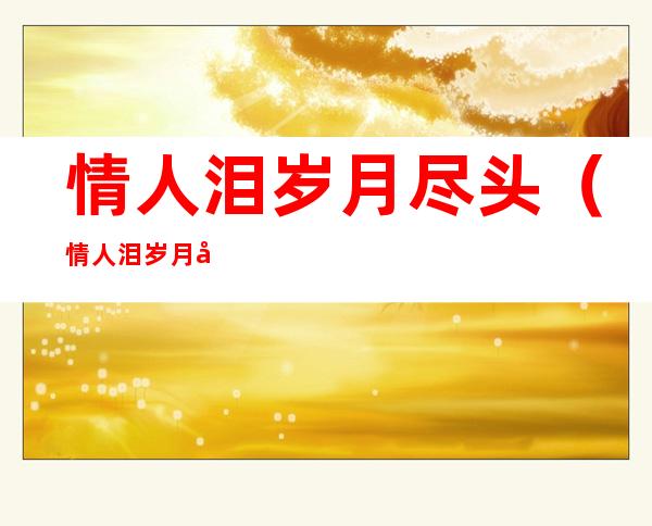 情人泪岁月尽头(情人泪岁月尽头结局he还是be)