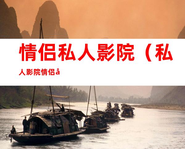 情侣私人影院(私人影院情侣去)