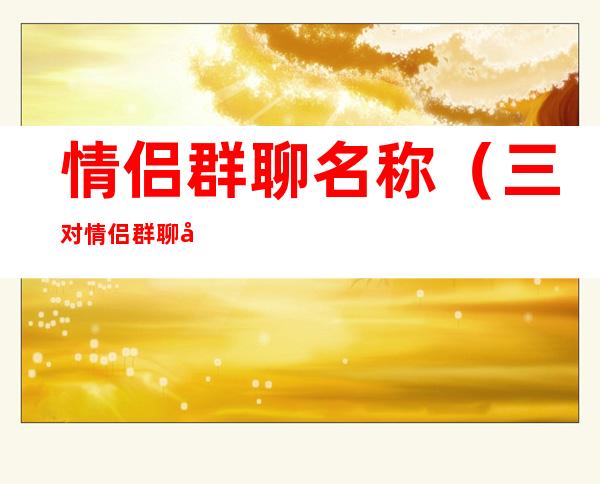 情侣群聊名称（三对情侣群聊名称）