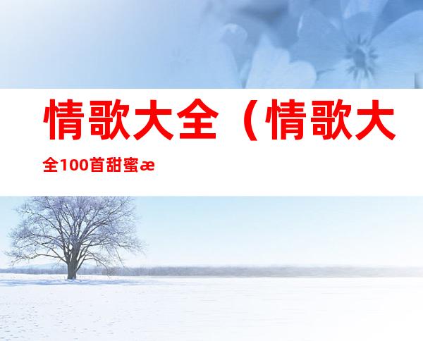 情歌大全(情歌大全100首甜蜜情歌)