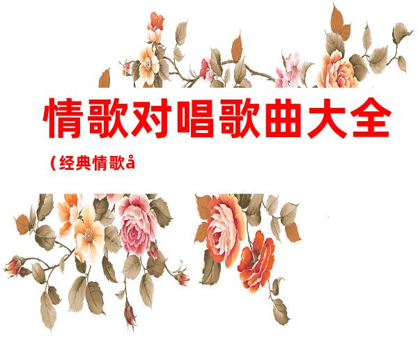 情歌对唱歌曲大全（经典情歌对唱歌曲大全）