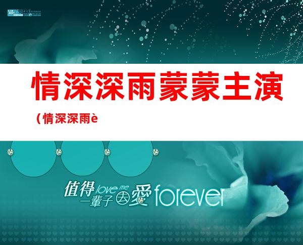 情深深雨蒙蒙主演（情深深雨蒙蒙主演名单）